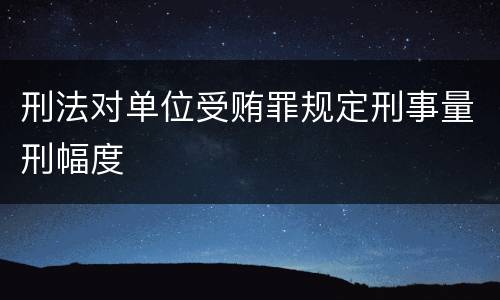 刑法对单位受贿罪规定刑事量刑幅度