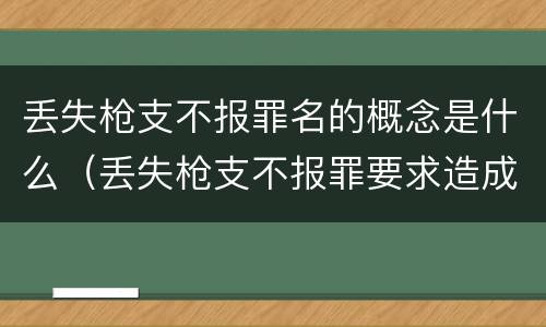 丢失枪支不报罪名的概念是什么（丢失枪支不报罪要求造成了严重后果的才构成犯罪）