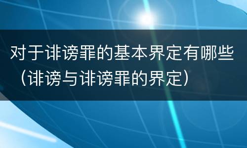 对于诽谤罪的基本界定有哪些（诽谤与诽谤罪的界定）