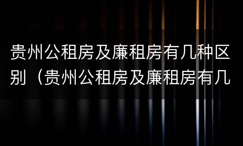 贵州公租房及廉租房有几种区别（贵州公租房及廉租房有几种区别在哪里）