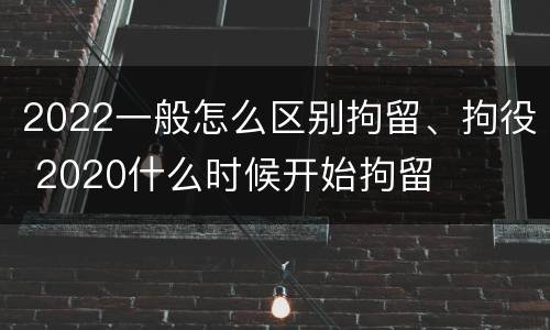 2022一般怎么区别拘留、拘役 2020什么时候开始拘留