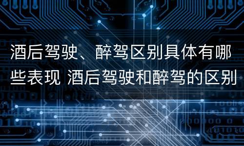 酒后驾驶、醉驾区别具体有哪些表现 酒后驾驶和醉驾的区别