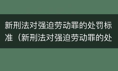新刑法对强迫劳动罪的处罚标准（新刑法对强迫劳动罪的处罚标准是什么）