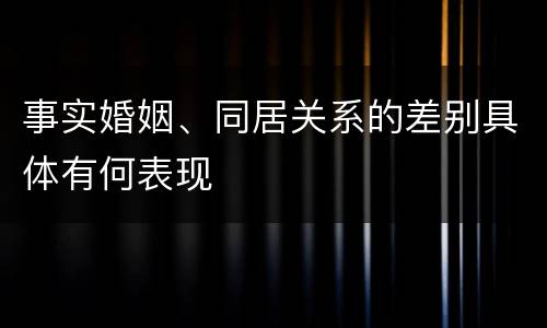 事实婚姻、同居关系的差别具体有何表现