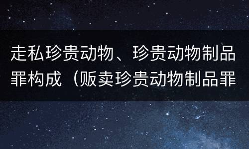 走私珍贵动物、珍贵动物制品罪构成（贩卖珍贵动物制品罪）