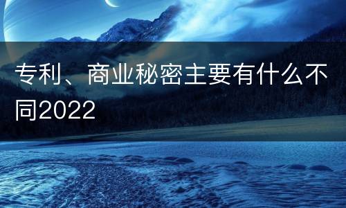 专利、商业秘密主要有什么不同2022