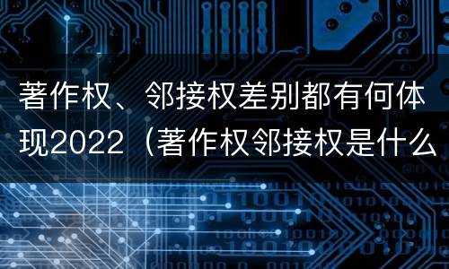 著作权、邻接权差别都有何体现2022(著作权邻接权是什么意思)