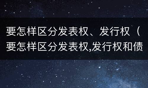 要怎样区分发表权、发行权（要怎样区分发表权,发行权和债权）