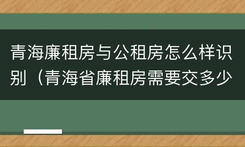 青海廉租房与公租房怎么样识别（青海省廉租房需要交多少钱）