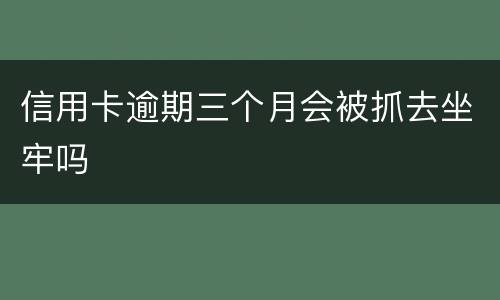 信用卡逾期三个月会被抓去坐牢吗
