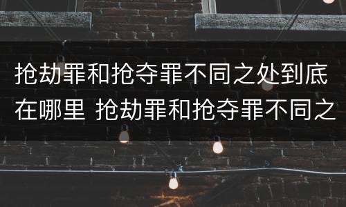 抢劫罪和抢夺罪不同之处到底在哪里 抢劫罪和抢夺罪不同之处到底在哪里判刑