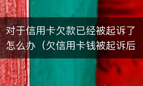 对于信用卡欠款已经被起诉了怎么办（欠信用卡钱被起诉后应该怎么样处理）