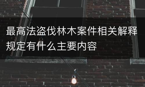 最高法盗伐林木案件相关解释规定有什么主要内容