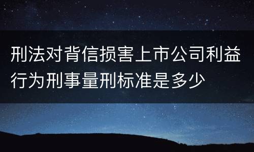 刑法对背信损害上市公司利益行为刑事量刑标准是多少