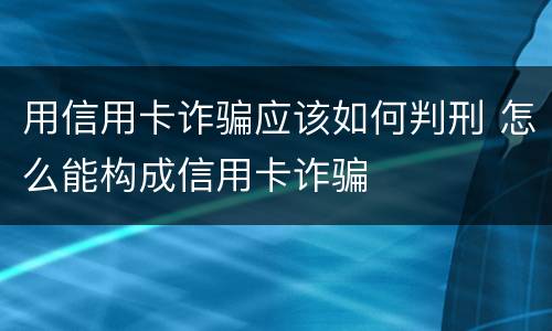 用信用卡诈骗应该如何判刑 怎么能构成信用卡诈骗