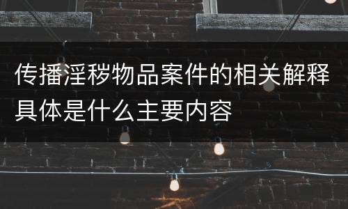 传播淫秽物品案件的相关解释具体是什么主要内容