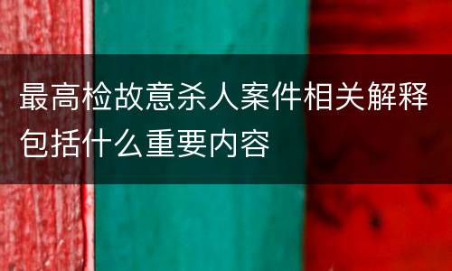 最高检故意杀人案件相关解释包括什么重要内容