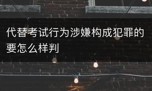 代替考试行为涉嫌构成犯罪的要怎么样判