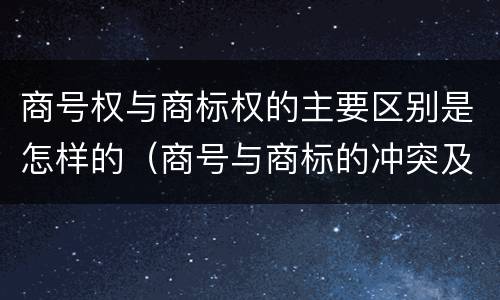 商号权与商标权的主要区别是怎样的（商号与商标的冲突及解决措施）