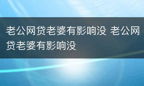 老公网贷老婆有影响没 老公网贷老婆有影响没
