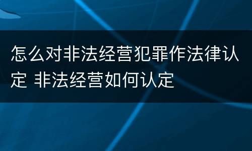 怎么对非法经营犯罪作法律认定 非法经营如何认定