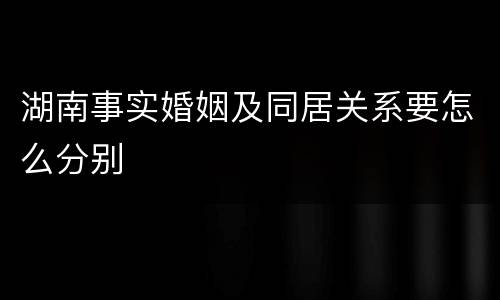 湖南事实婚姻及同居关系要怎么分别
