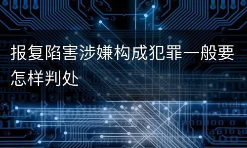 报复陷害涉嫌构成犯罪一般要怎样判处
