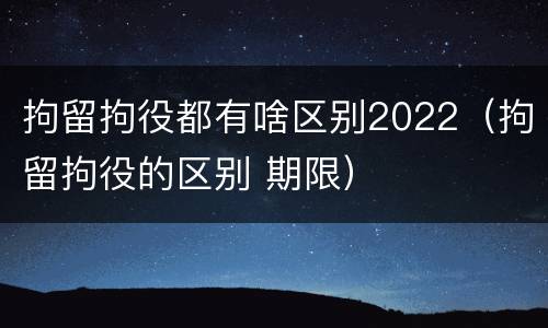拘留拘役都有啥区别2022（拘留拘役的区别 期限）