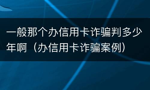 一般那个办信用卡诈骗判多少年啊（办信用卡诈骗案例）