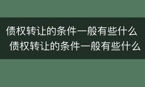 债权转让的条件一般有些什么 债权转让的条件一般有些什么内容