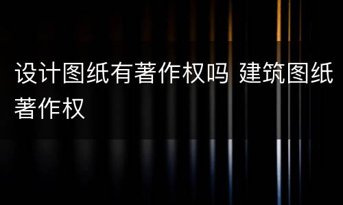 设计图纸有著作权吗 建筑图纸著作权
