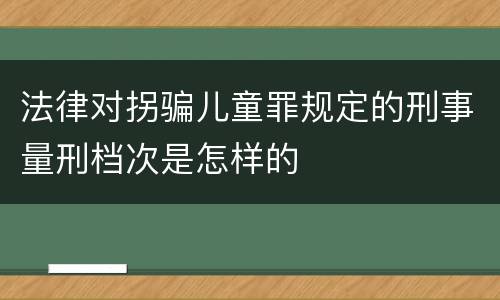 法律对拐骗儿童罪规定的刑事量刑档次是怎样的