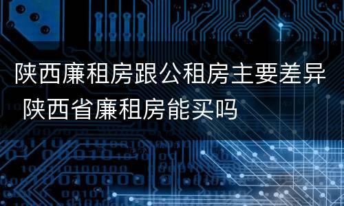 陕西廉租房跟公租房主要差异 陕西省廉租房能买吗