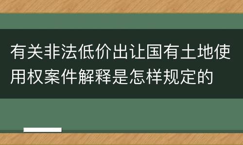 有关非法低价出让国有土地使用权案件解释是怎样规定的