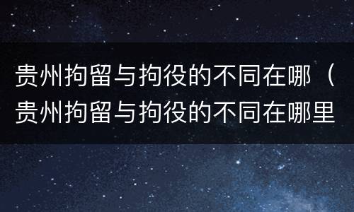 贵州拘留与拘役的不同在哪（贵州拘留与拘役的不同在哪里）