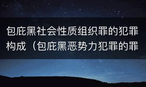 包庇黑社会性质组织罪的犯罪构成（包庇黑恶势力犯罪的罪名有哪些?）