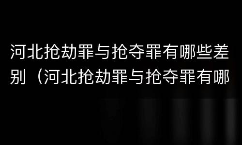 河北抢劫罪与抢夺罪有哪些差别（河北抢劫罪与抢夺罪有哪些差别和区别）