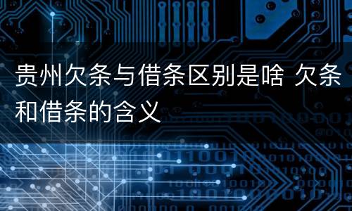 贵州欠条与借条区别是啥 欠条和借条的含义