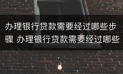 办理银行贷款需要经过哪些步骤 办理银行贷款需要经过哪些步骤和手续