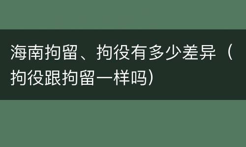海南拘留、拘役有多少差异（拘役跟拘留一样吗）