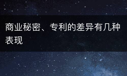 商业秘密、专利的差异有几种表现