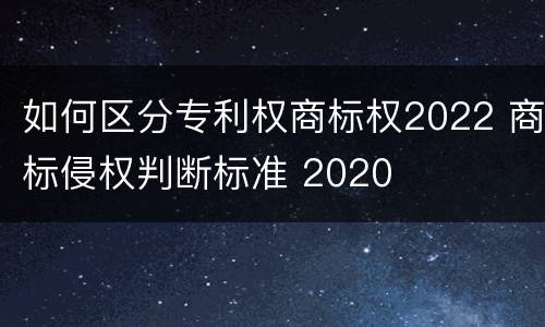 如何区分专利权商标权2022 商标侵权判断标准 2020