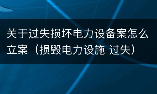 关于过失损坏电力设备案怎么立案（损毁电力设施 过失）