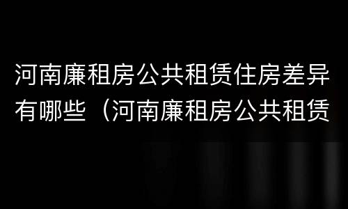 河南廉租房公共租赁住房差异有哪些（河南廉租房公共租赁住房差异有哪些原因）