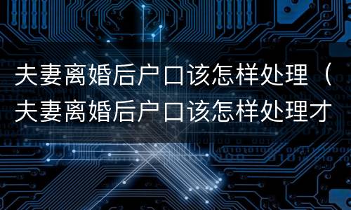 夫妻离婚后户口该怎样处理（夫妻离婚后户口该怎样处理才能迁出）