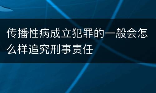 传播性病成立犯罪的一般会怎么样追究刑事责任