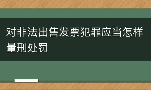 对非法出售发票犯罪应当怎样量刑处罚
