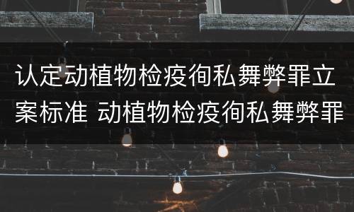 认定动植物检疫徇私舞弊罪立案标准 动植物检疫徇私舞弊罪量刑