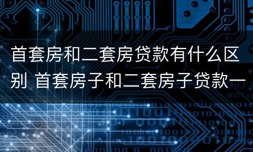 首套房和二套房贷款有什么区别 首套房子和二套房子贷款一样吗?