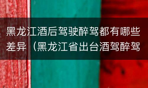 黑龙江酒后驾驶醉驾都有哪些差异（黑龙江省出台酒驾醉驾）